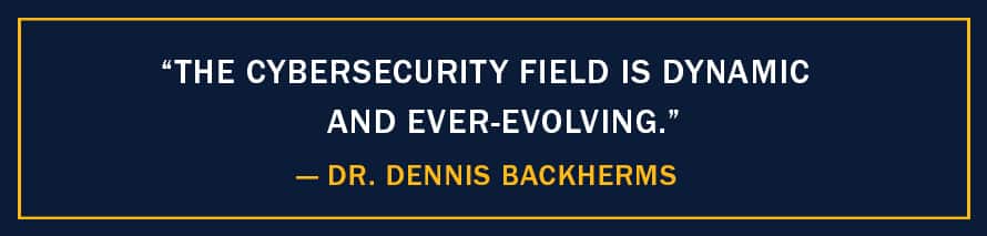 A image with the quote "The cybersecurity field is dynamic and ever-evolving,” - Dr. Dennis Backherms 