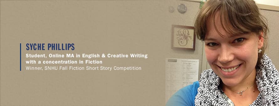 Syche Phillips, and the text Syche Phillips, Student, Online Ma in English & Creative Writing with a concentration in Fiction, Winner, SNHU Fall Fiction Short Story Competition.